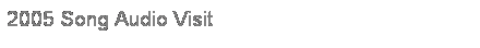 Text Box: 2005 Song Audio Visit (Upcoming)